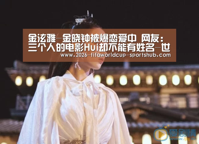 金泫雅-金晓钟被爆恋爱中 网友:三个人的电影Hui却不能有姓名-世界杯赛事直播(图3) 世界杯娱乐中心