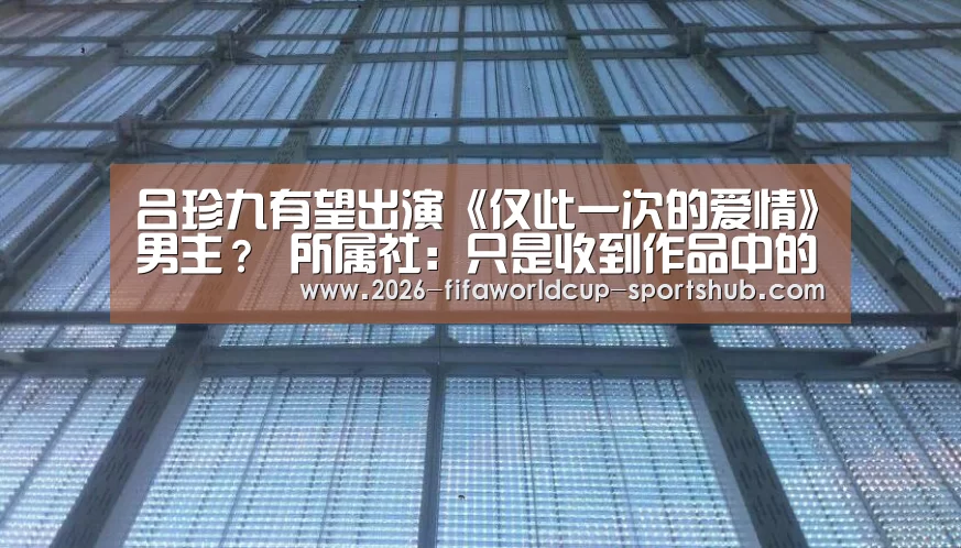吕珍九有望出演《仅此一次的爱情》男主? 所属社:只是收到作品中的一部_世界杯赛事直播(图1) 世界杯娱乐中心