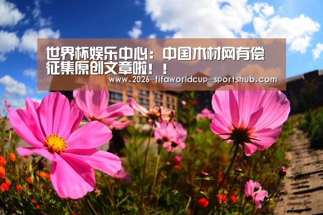 世界杯娱乐中心:中国木材网有偿征集原创文章啦!!(图1) 世界杯直播