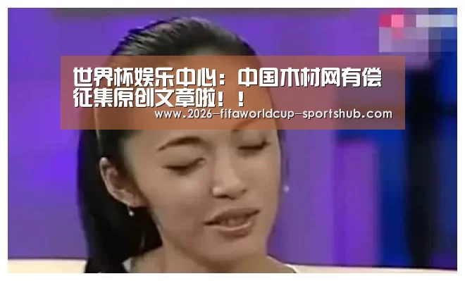 世界杯娱乐中心:中国木材网有偿征集原创文章啦!!(图2) 世界杯娱乐中心