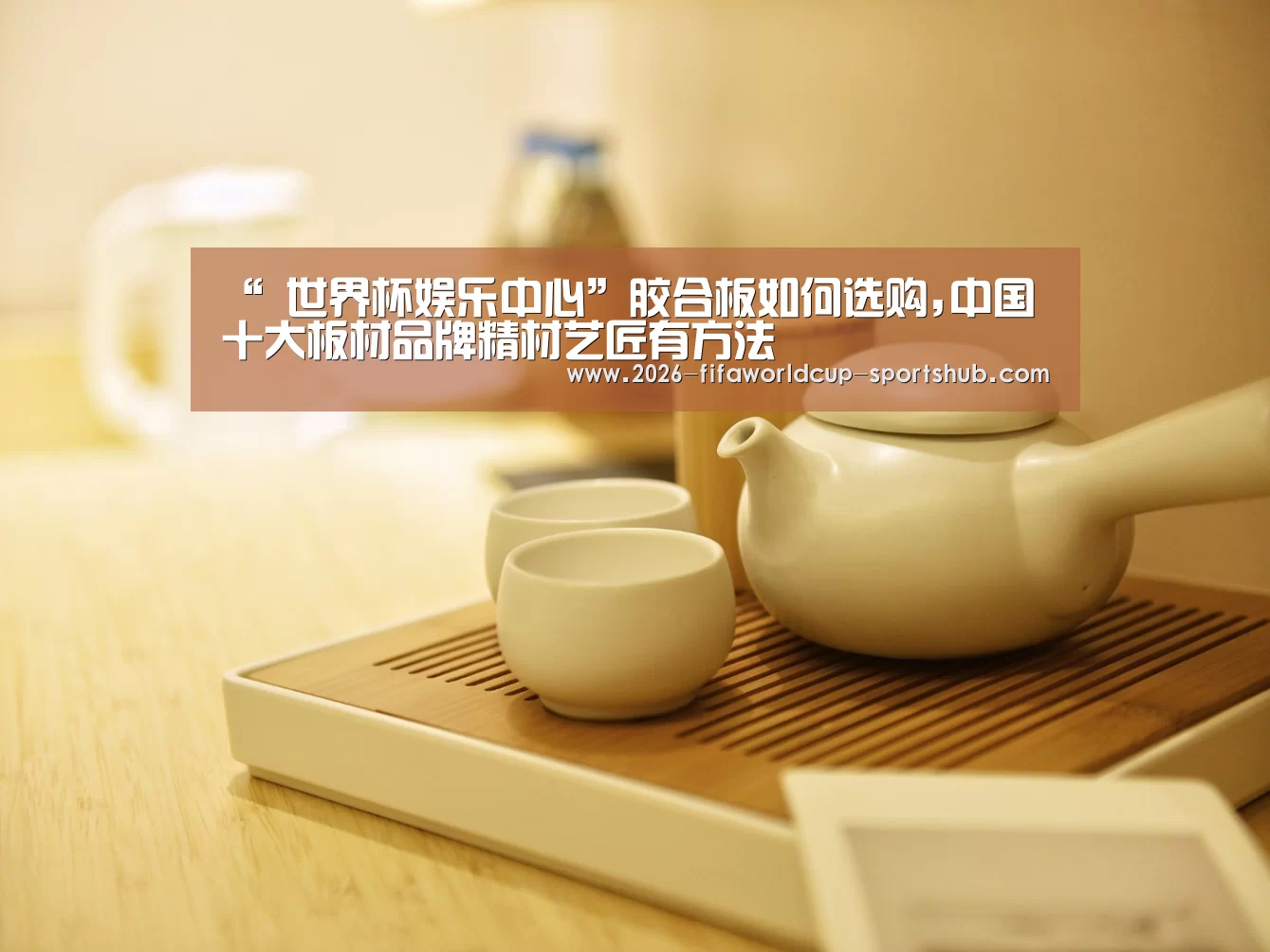 “ 世界杯娱乐中心”胶合板如何选购,中国十大板材品牌精材艺匠有方法(图1) 世界杯赛事直播